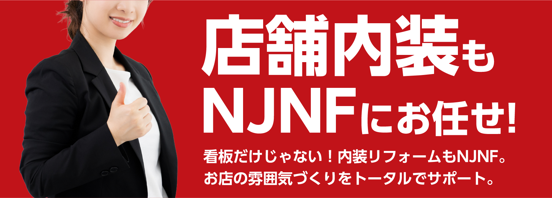店舗内装もNJNFにお任せ!看板だけじゃない！内装リフォームもNJNF。
お店の雰囲気づくりをトータルでサポート。