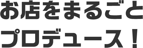 お店をまるごとプロデュース！